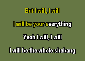 But I will, I will
I will be your everything
Yeah I will, I will

I will be the whole shebang