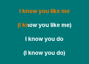 I know you like me

(I know you like me)

I know you do

(I know you do)