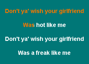 Don't ya' wish your girlfriend

Was hot like me

Don't ya' wish your girlfriend

Was a freak like me