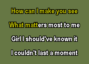 How can I make you see

What matters most to me
Girl I should've known it

lcouldn't last a moment