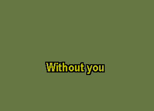 Without you