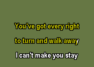 You've got every right

to turn and walk away

I can't make you stay