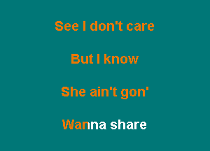 See I don't care

But I know

She ain't gon'

Wanna share