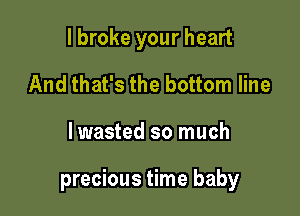 I broke your heart
And that's the bottom line

lwasted so much

precious time baby