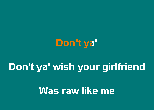 Don't ya'

Don't ya' wish your girlfriend

Was raw like me