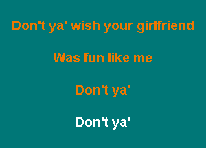 Don't ya' wish your girlfriend

Was fun like me
Don't ya'

Don't ya'
