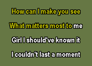 How can I make you see

What matters most to me
Girl I should've known it

lcouldn't last a moment