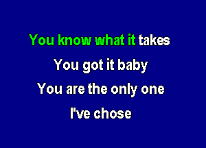 You know what it takes

You got it baby

You are the only one
I've chose