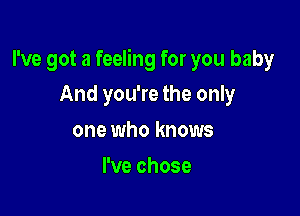 I've got a feeling for you baby

And you're the only
one who knows
I've chose