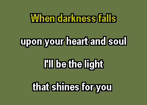 When darkness falls

upon your heart and soul

I'll be the light

that shines for you