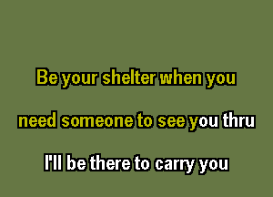 Be your shelter when you

need someone to see you thru

I'll be there to carry you