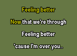 Feeling better
Now that we're through

Feeling better

'cause I'm over you..