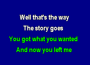 Well that's the way
The story goes

You got what you wanted

And now you left me