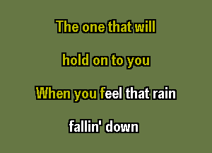 The one that will

hold on to you

When you feel that rain

fallin' down