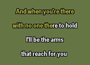 And when you're there
with no one there to hold

I'll be the arms

that reach for you