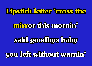 Lipstick letter 'cross the
mirror this mornin'
said goodbye baby

you left without warnin'