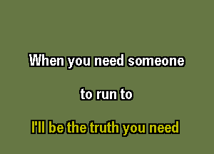 When you need someone

to run to

I'll be the truth you need