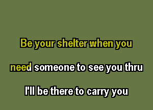 Be your shelter when you

need someone to see you thru

I'll be there to carry you