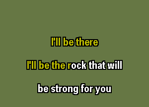 I'll be there

I'll be the rock that will

be strong for you
