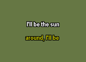 I'll be the sun

around, I'll be