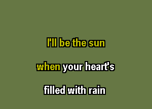 I'll be the sun

when your heart's

filled with rain