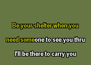 Be your shelter when you

need someone to see you thru

I'll be there to carry you