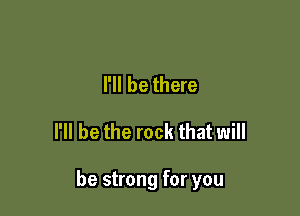 I'll be there

I'll be the rock that will

be strong for you