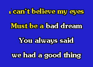 I can't believe my eyes
Must be a bad dream
You always said

we had a good thing