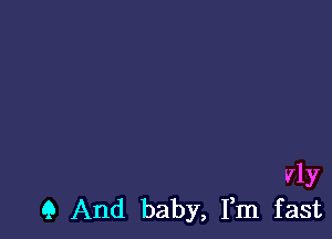 vly
Q And baby, Fm fast