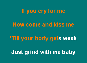 If you cry for me

Now come and kiss me

'Till your body gets weak

Just grind with me baby
