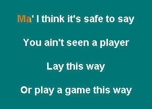 Ma' I think it's safe to say
You ain't seen a player

Lay this way

Or play a game this way