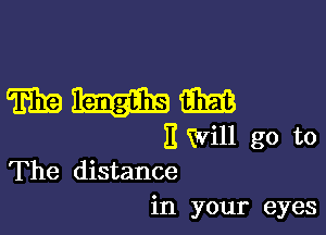manage

II Will go to
The distance

in your eyes
