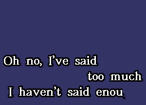 Oh no, I,Ve said
too much
I haveni said enou