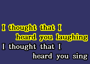 EWWE

mm mm.
I thought that I

heard you sing