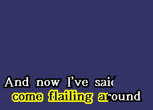 And now Fve sait
come m ground