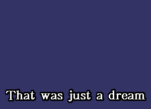 That was just a dream