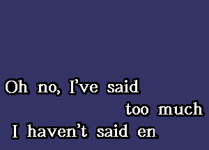 Oh no, I,Ve said
too much
I haveni said en