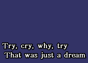 Try, cry, Why, try
That was just a dream