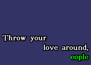 Throw your
love around,
eople