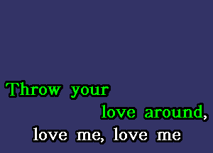 Throw your
love around,

love me, love me