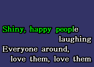 Shiny, happy people
laughing
Everyone around,
love them, love them