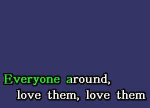 Everyone around,
love them, love them