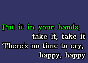 Put it in your hands,

take it, take it
Therek no time to cry,

happy, happy