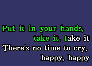Put it in your hands,

take it, take it
Therek no time to cry,

happy, happy