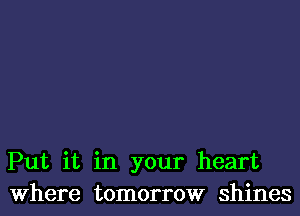 Put it in your heart
Where tomorrow shines