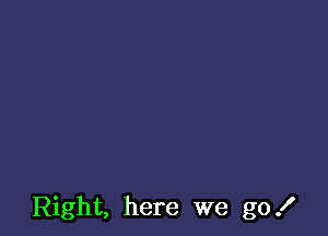 Right, here we go!