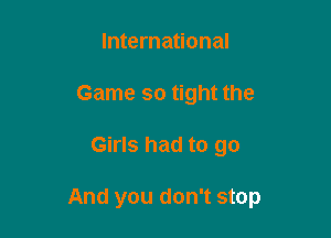 International
Game so tight the

Girls had to go

And you don't stop