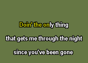 Doin' the only thing

that gets me through the night

since you've been gone