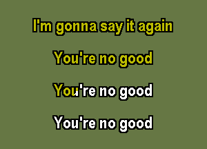 I'm gonna say it again
You're no good

You're no good

You're no good