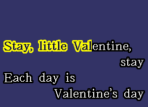 m m valentine,

stay
Each day is
Valentinek day